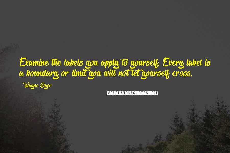 Wayne Dyer Quotes: Examine the labels you apply to yourself. Every label is a boundary or limit you will not let yourself cross.