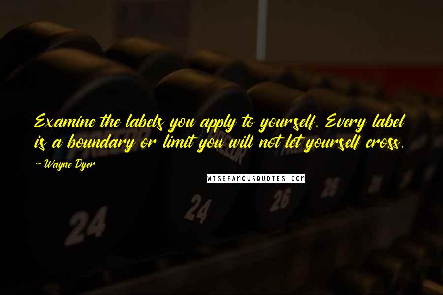 Wayne Dyer Quotes: Examine the labels you apply to yourself. Every label is a boundary or limit you will not let yourself cross.