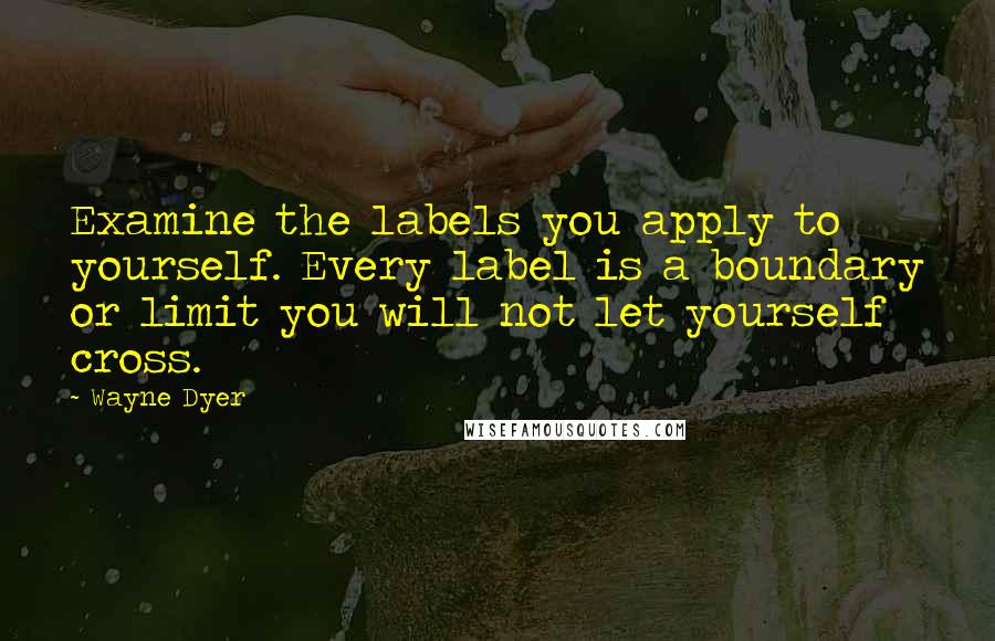 Wayne Dyer Quotes: Examine the labels you apply to yourself. Every label is a boundary or limit you will not let yourself cross.