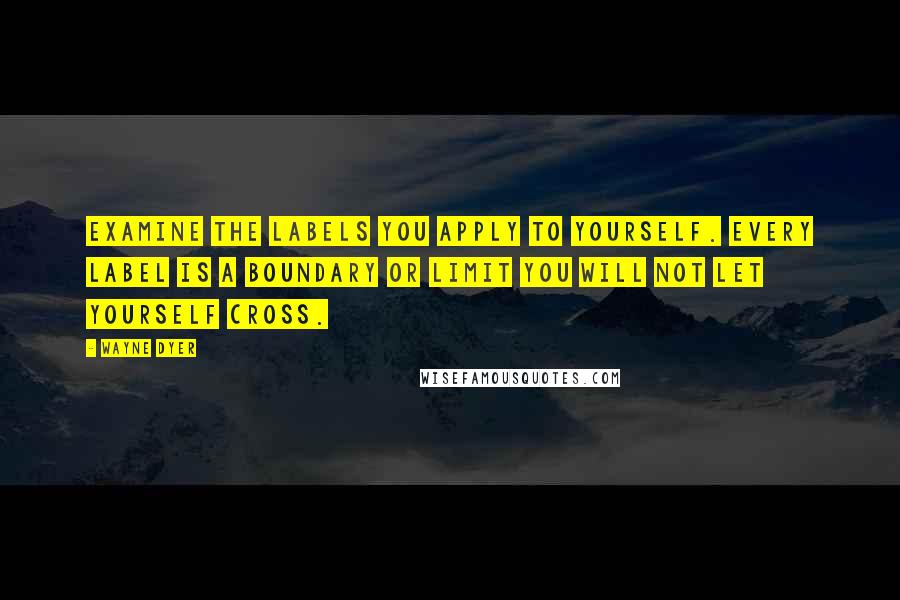 Wayne Dyer Quotes: Examine the labels you apply to yourself. Every label is a boundary or limit you will not let yourself cross.