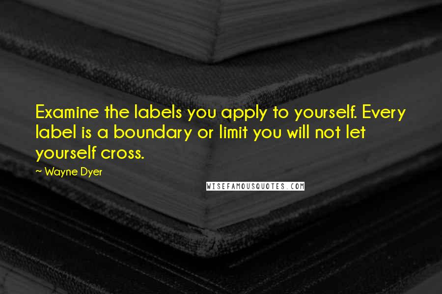 Wayne Dyer Quotes: Examine the labels you apply to yourself. Every label is a boundary or limit you will not let yourself cross.