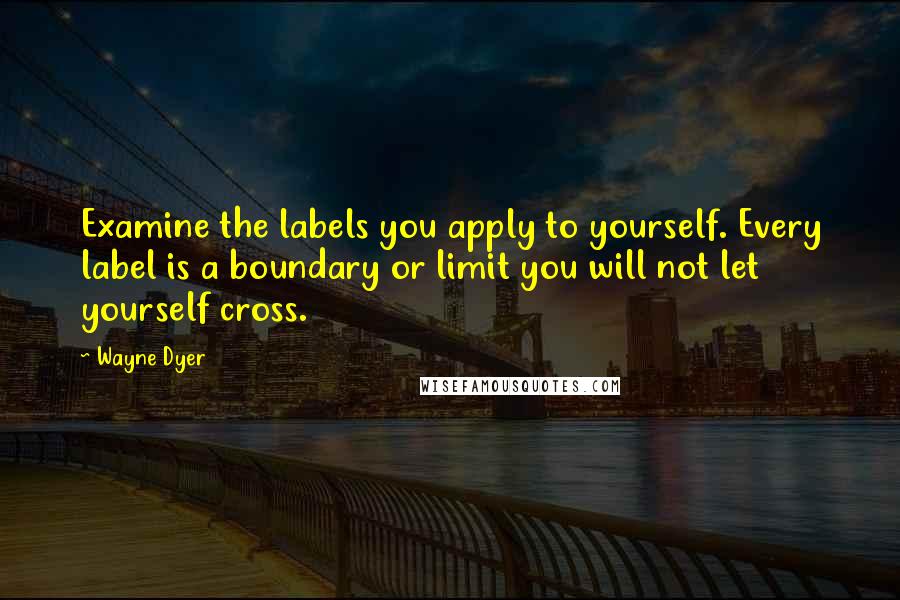 Wayne Dyer Quotes: Examine the labels you apply to yourself. Every label is a boundary or limit you will not let yourself cross.