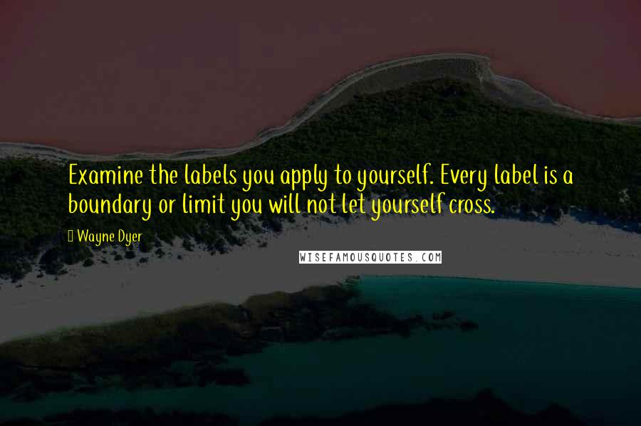 Wayne Dyer Quotes: Examine the labels you apply to yourself. Every label is a boundary or limit you will not let yourself cross.