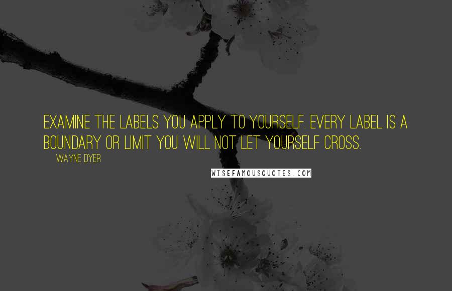 Wayne Dyer Quotes: Examine the labels you apply to yourself. Every label is a boundary or limit you will not let yourself cross.