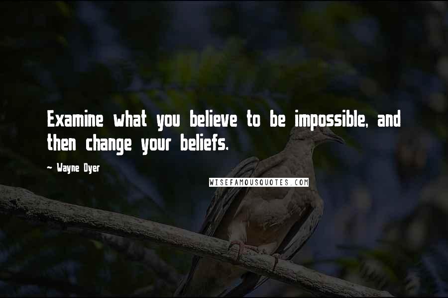 Wayne Dyer Quotes: Examine what you believe to be impossible, and then change your beliefs.