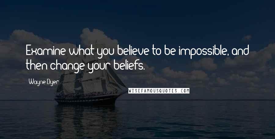 Wayne Dyer Quotes: Examine what you believe to be impossible, and then change your beliefs.