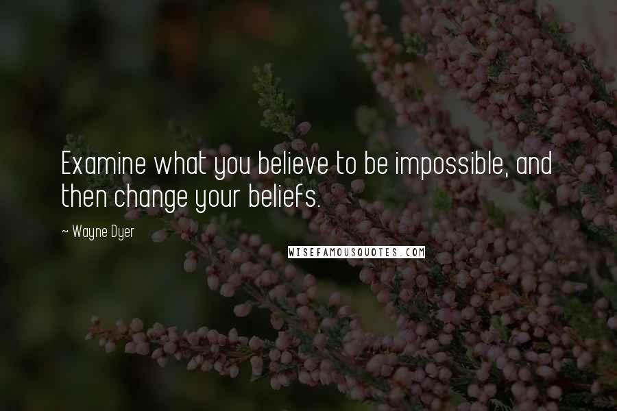 Wayne Dyer Quotes: Examine what you believe to be impossible, and then change your beliefs.