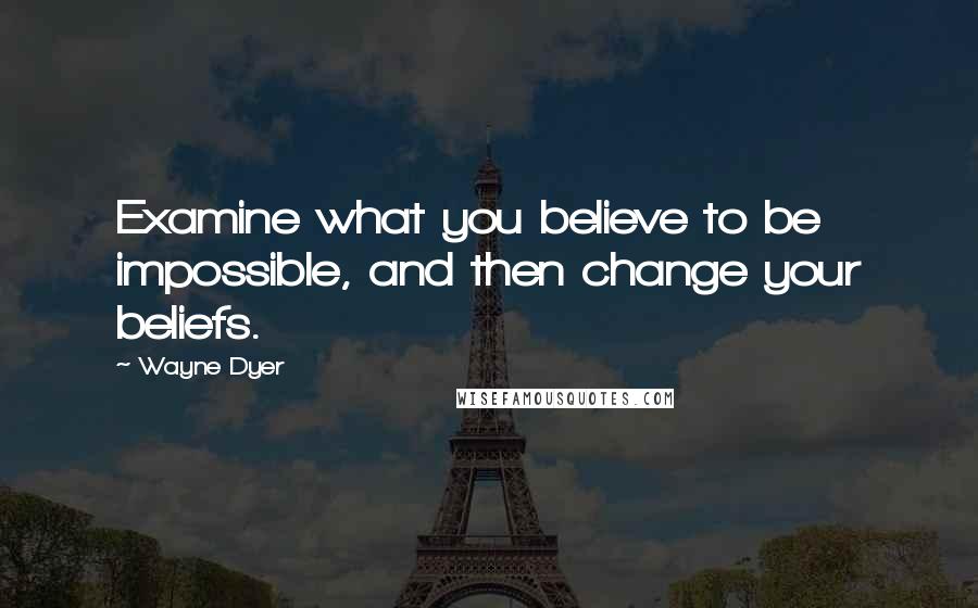 Wayne Dyer Quotes: Examine what you believe to be impossible, and then change your beliefs.