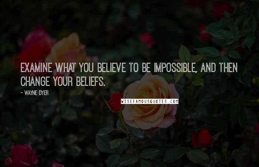 Wayne Dyer Quotes: Examine what you believe to be impossible, and then change your beliefs.