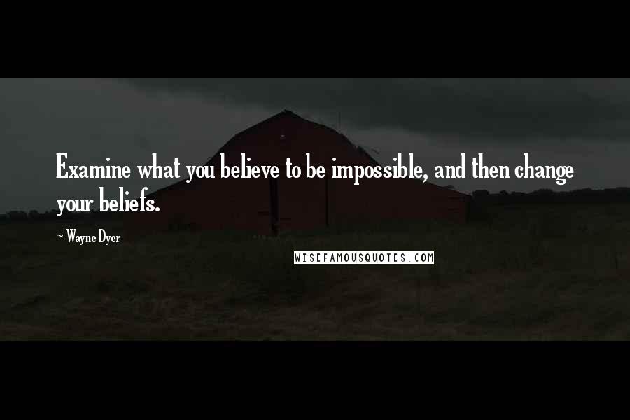 Wayne Dyer Quotes: Examine what you believe to be impossible, and then change your beliefs.