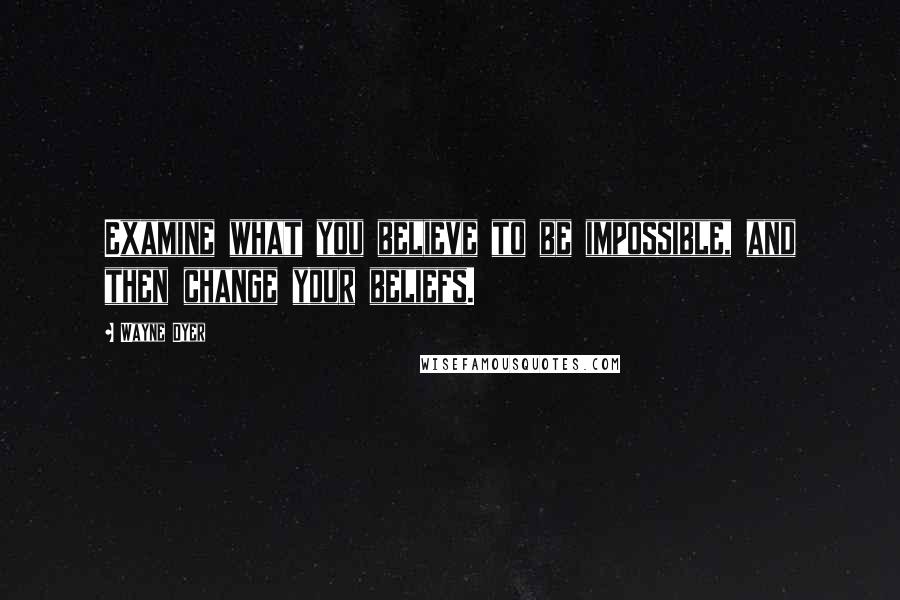 Wayne Dyer Quotes: Examine what you believe to be impossible, and then change your beliefs.