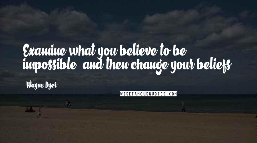 Wayne Dyer Quotes: Examine what you believe to be impossible, and then change your beliefs.