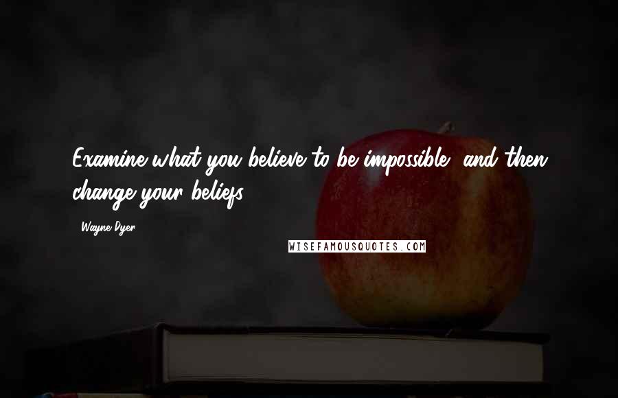 Wayne Dyer Quotes: Examine what you believe to be impossible, and then change your beliefs.