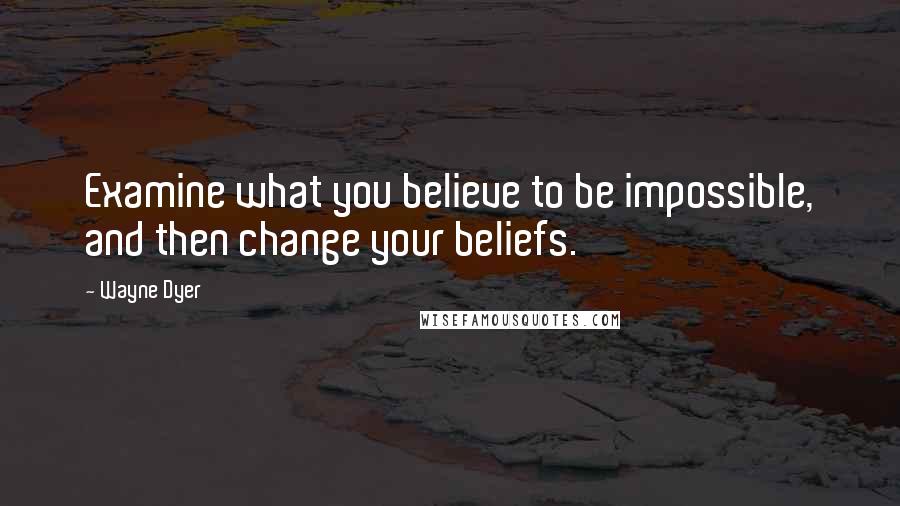 Wayne Dyer Quotes: Examine what you believe to be impossible, and then change your beliefs.