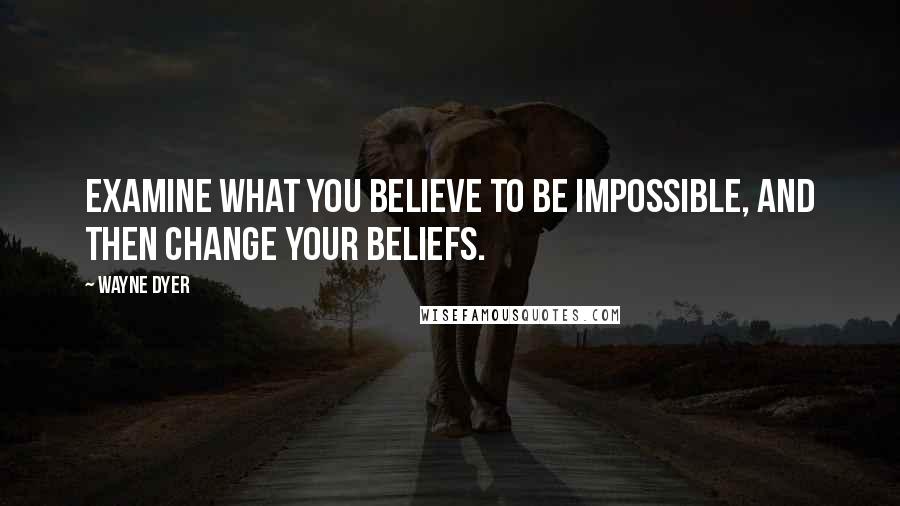 Wayne Dyer Quotes: Examine what you believe to be impossible, and then change your beliefs.