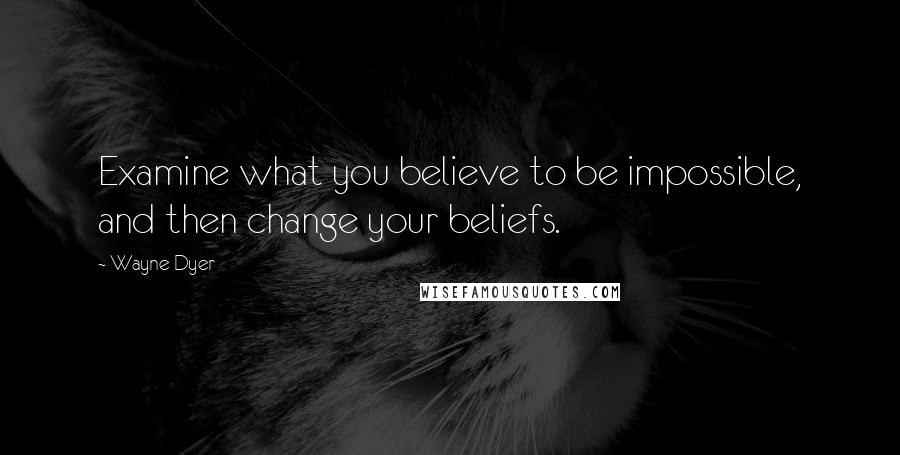 Wayne Dyer Quotes: Examine what you believe to be impossible, and then change your beliefs.