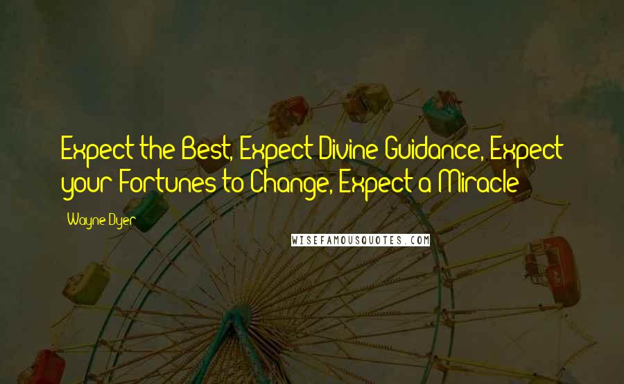 Wayne Dyer Quotes: Expect the Best, Expect Divine Guidance, Expect your Fortunes to Change, Expect a Miracle!