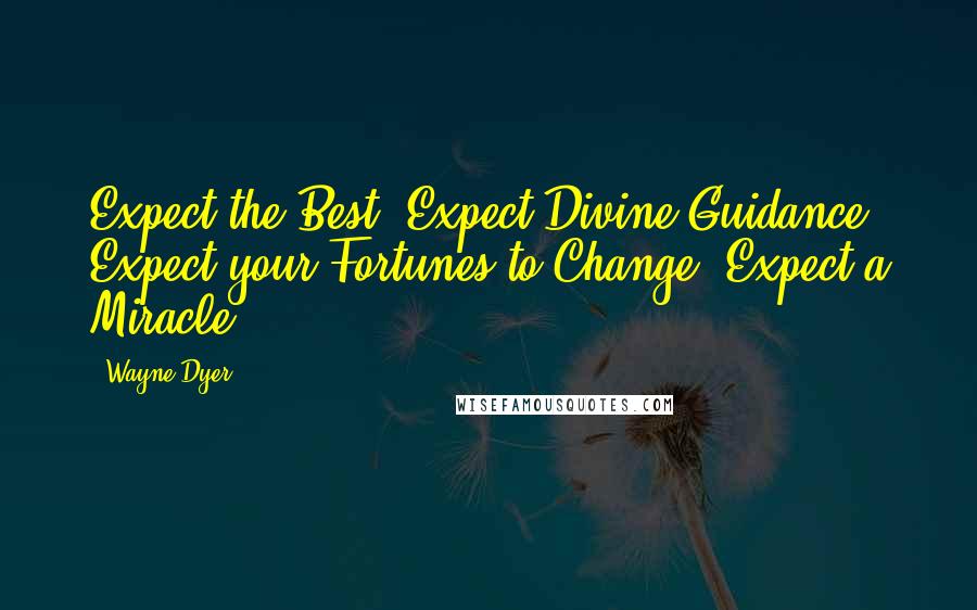 Wayne Dyer Quotes: Expect the Best, Expect Divine Guidance, Expect your Fortunes to Change, Expect a Miracle!