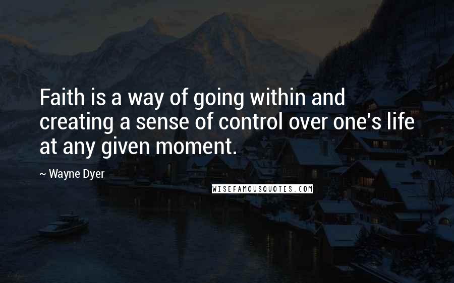 Wayne Dyer Quotes: Faith is a way of going within and creating a sense of control over one's life at any given moment.