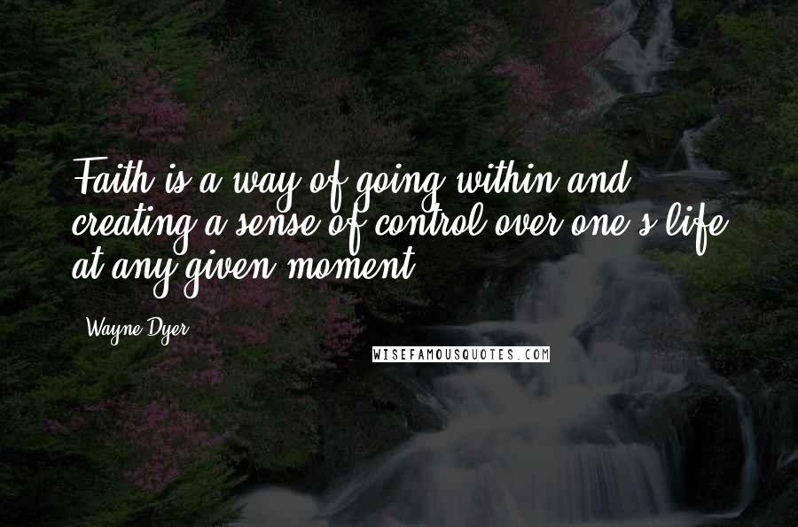 Wayne Dyer Quotes: Faith is a way of going within and creating a sense of control over one's life at any given moment.