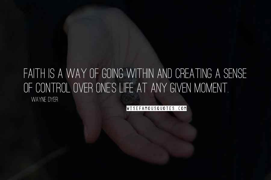 Wayne Dyer Quotes: Faith is a way of going within and creating a sense of control over one's life at any given moment.