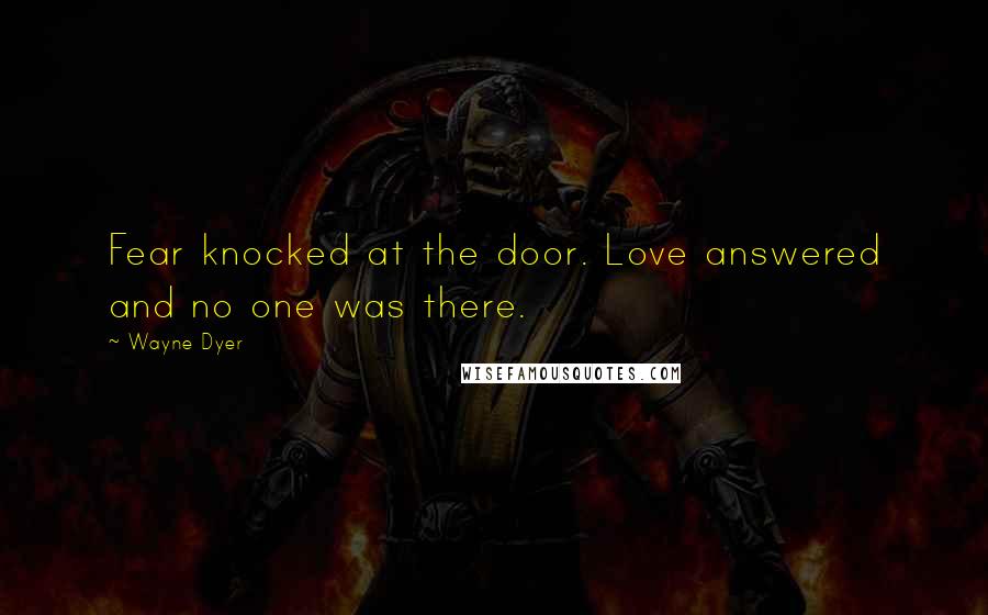 Wayne Dyer Quotes: Fear knocked at the door. Love answered and no one was there.