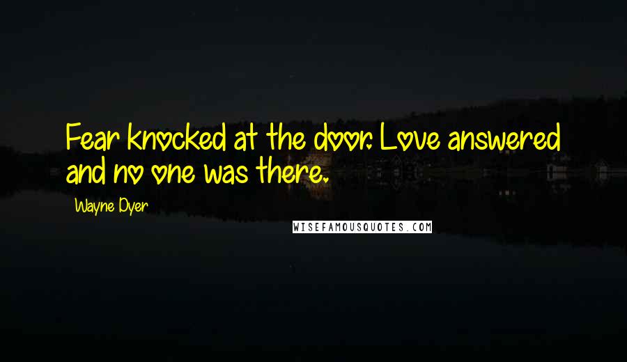 Wayne Dyer Quotes: Fear knocked at the door. Love answered and no one was there.