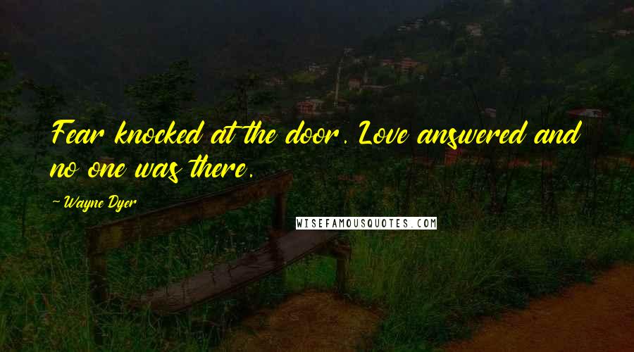 Wayne Dyer Quotes: Fear knocked at the door. Love answered and no one was there.