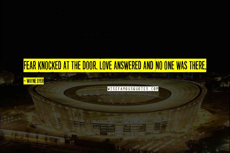 Wayne Dyer Quotes: Fear knocked at the door. Love answered and no one was there.