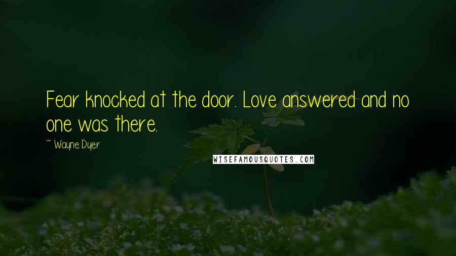 Wayne Dyer Quotes: Fear knocked at the door. Love answered and no one was there.