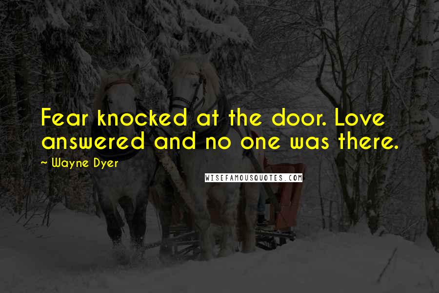 Wayne Dyer Quotes: Fear knocked at the door. Love answered and no one was there.