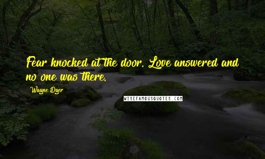 Wayne Dyer Quotes: Fear knocked at the door. Love answered and no one was there.