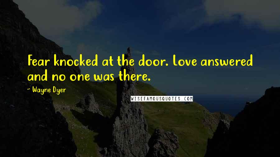 Wayne Dyer Quotes: Fear knocked at the door. Love answered and no one was there.