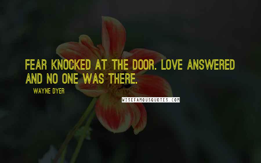 Wayne Dyer Quotes: Fear knocked at the door. Love answered and no one was there.