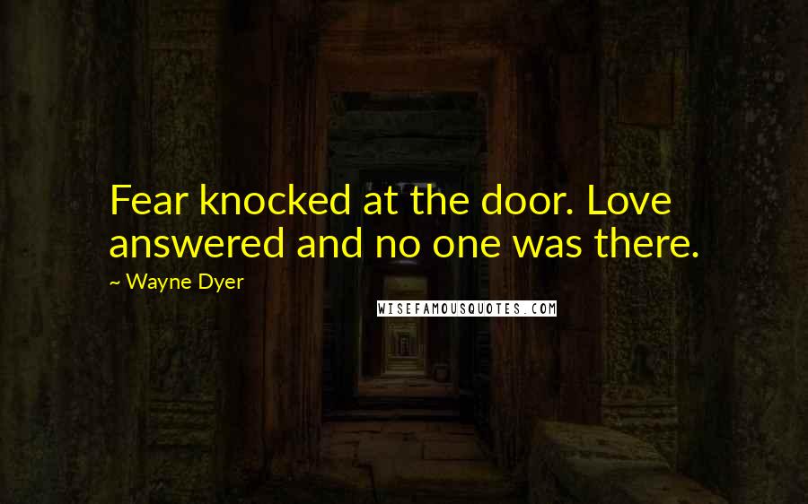 Wayne Dyer Quotes: Fear knocked at the door. Love answered and no one was there.