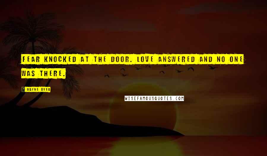 Wayne Dyer Quotes: Fear knocked at the door. Love answered and no one was there.