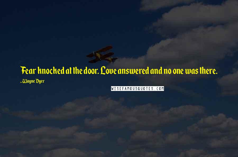 Wayne Dyer Quotes: Fear knocked at the door. Love answered and no one was there.