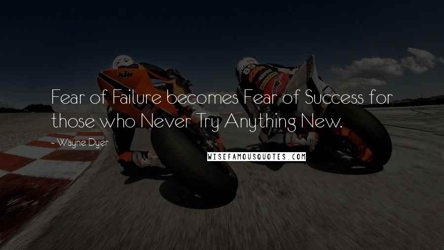 Wayne Dyer Quotes: Fear of Failure becomes Fear of Success for those who Never Try Anything New.
