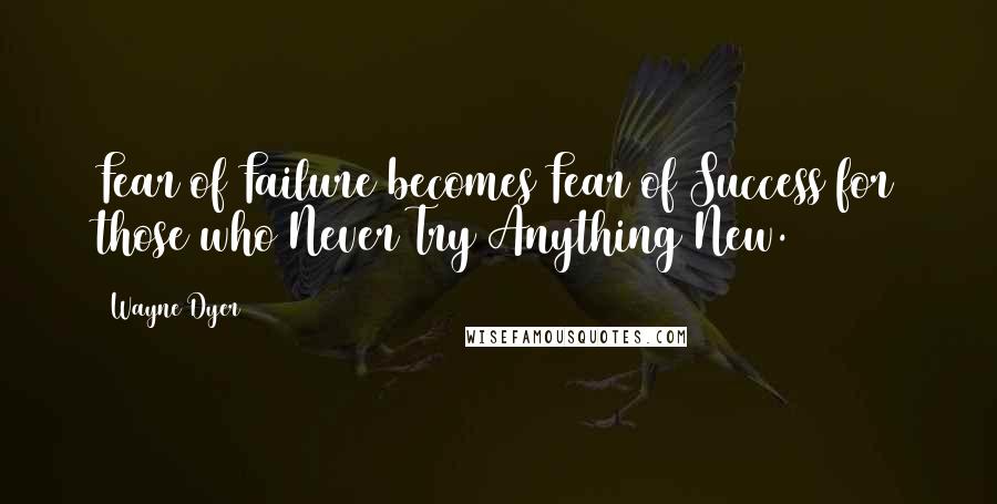 Wayne Dyer Quotes: Fear of Failure becomes Fear of Success for those who Never Try Anything New.