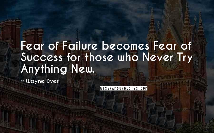 Wayne Dyer Quotes: Fear of Failure becomes Fear of Success for those who Never Try Anything New.