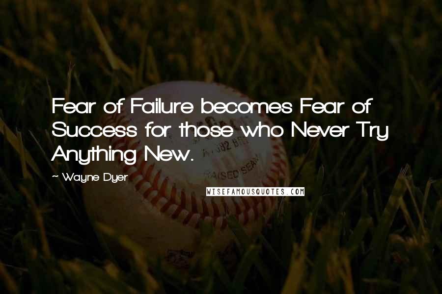 Wayne Dyer Quotes: Fear of Failure becomes Fear of Success for those who Never Try Anything New.