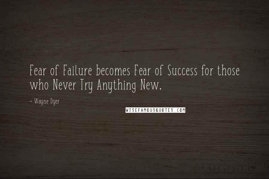 Wayne Dyer Quotes: Fear of Failure becomes Fear of Success for those who Never Try Anything New.