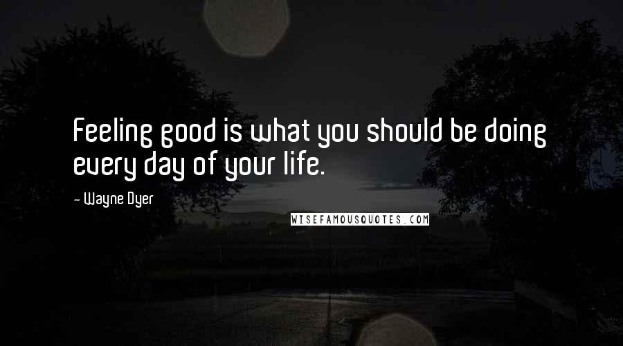 Wayne Dyer Quotes: Feeling good is what you should be doing every day of your life.