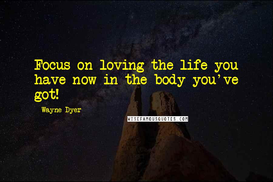 Wayne Dyer Quotes: Focus on loving the life you have now in the body you've got!