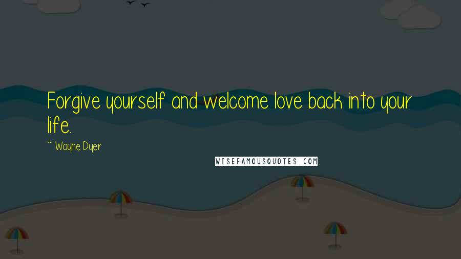 Wayne Dyer Quotes: Forgive yourself and welcome love back into your life.