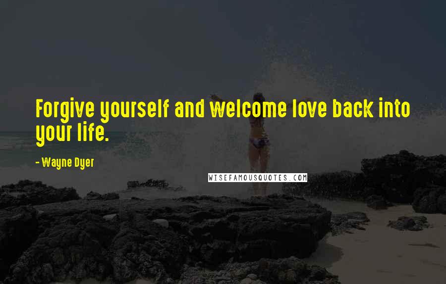 Wayne Dyer Quotes: Forgive yourself and welcome love back into your life.