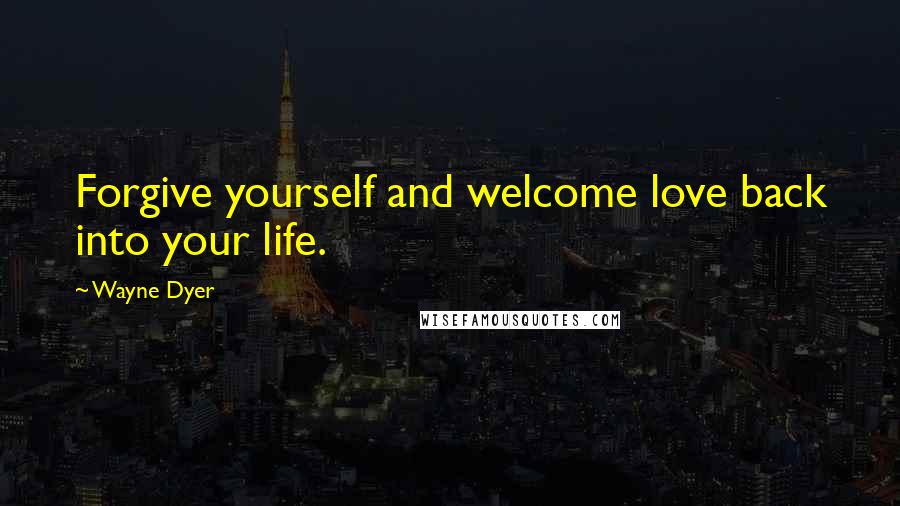 Wayne Dyer Quotes: Forgive yourself and welcome love back into your life.