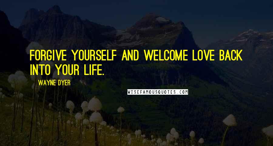 Wayne Dyer Quotes: Forgive yourself and welcome love back into your life.