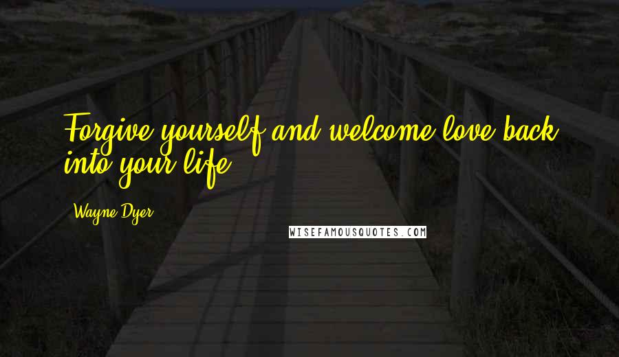 Wayne Dyer Quotes: Forgive yourself and welcome love back into your life.