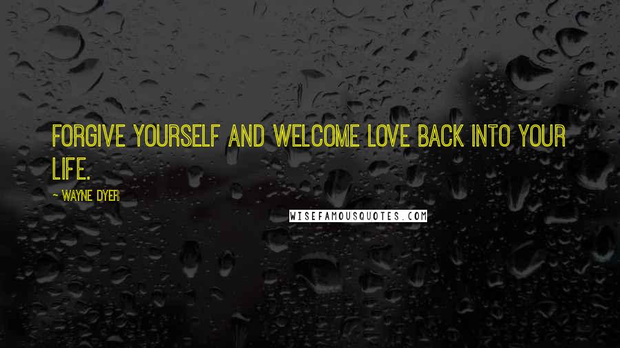 Wayne Dyer Quotes: Forgive yourself and welcome love back into your life.